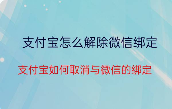 支付宝怎么解除微信绑定 支付宝如何取消与微信的绑定